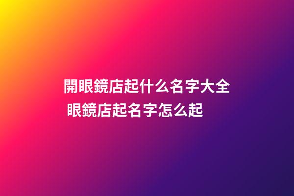 開眼鏡店起什么名字大全 眼鏡店起名字怎么起-第1張-店鋪起名-玄機派